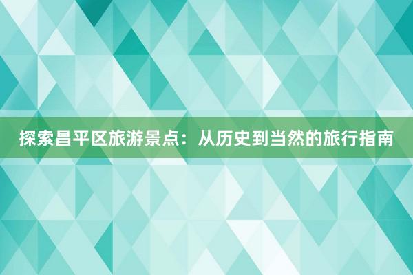 探索昌平区旅游景点：从历史到当然的旅行指南