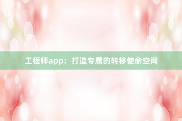 工程师app：打造专属的转移使命空间