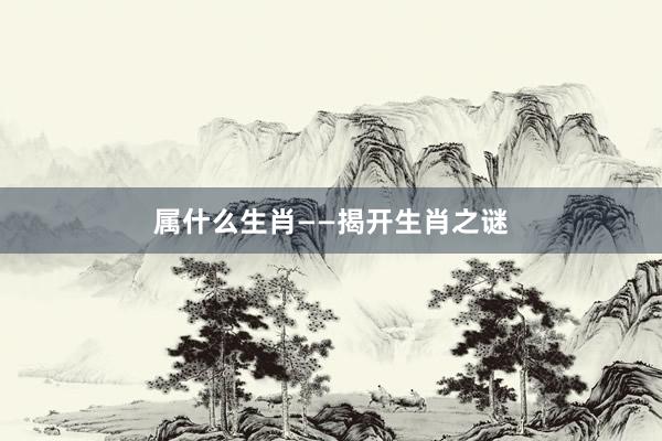属什么生肖——揭开生肖之谜