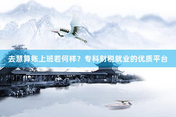 去慧算账上班若何样？专科财税就业的优质平台