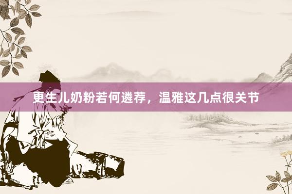 更生儿奶粉若何遴荐，温雅这几点很关节