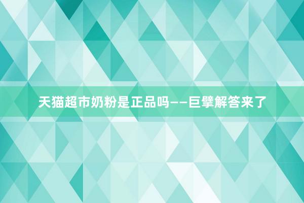 天猫超市奶粉是正品吗——巨擘解答来了