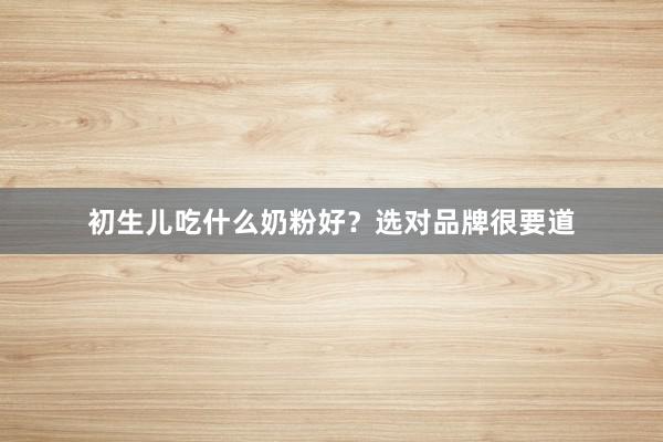 初生儿吃什么奶粉好？选对品牌很要道
