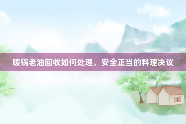 暖锅老油回收如何处理，安全正当的料理决议